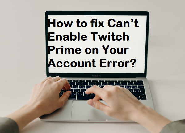 how to fix Can’t Enable Twitch Prime on Your Account Error